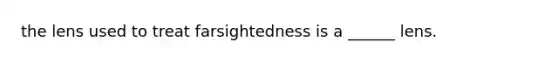 the lens used to treat farsightedness is a ______ lens.