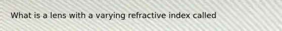 What is a lens with a varying refractive index called