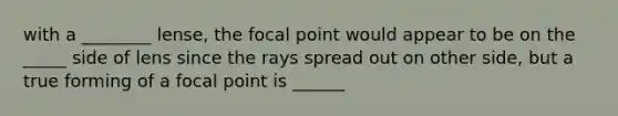 with a ________ lense, the focal point would appear to be on the _____ side of lens since the rays spread out on other side, but a true forming of a focal point is ______