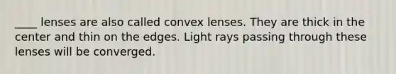 ____ lenses are also called convex lenses. They are thick in the center and thin on the edges. Light rays passing through these lenses will be converged.