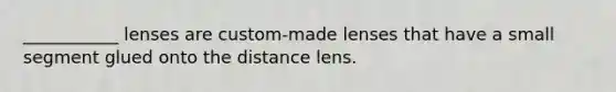 ___________ lenses are custom-made lenses that have a small segment glued onto the distance lens.