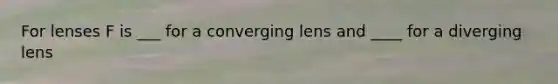 For lenses F is ___ for a converging lens and ____ for a diverging lens