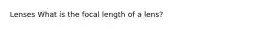 Lenses What is the focal length of a lens?