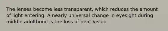 The lenses become less transparent, which reduces the amount of light entering. A nearly universal change in eyesight during middle adulthood is the loss of near vision