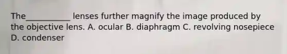 The___________ lenses further magnify the image produced by the objective lens. A. ocular B. diaphragm C. revolving nosepiece D. condenser