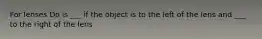 For lenses Do is ___ if the object is to the left of the lens and ___ to the right of the lens