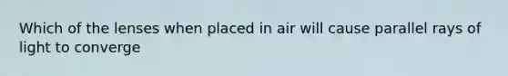 Which of the lenses when placed in air will cause parallel rays of light to converge