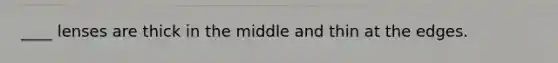 ____ lenses are thick in the middle and thin at the edges.