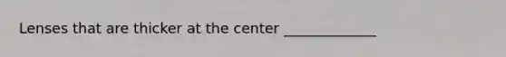 Lenses that are thicker at the center _____________