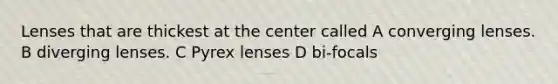 Lenses that are thickest at the center called A converging lenses. B diverging lenses. C Pyrex lenses D bi-focals