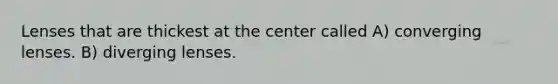 Lenses that are thickest at the center called A) converging lenses. B) diverging lenses.