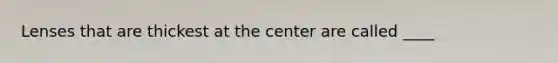 Lenses that are thickest at the center are called ____