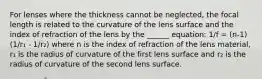 For lenses where the thickness cannot be neglected, the focal length is related to the curvature of the lens surface and the index of refraction of the lens by the ______ equation: 1/f = (n-1)(1/r₁ - 1/r₂) where n is the index of refraction of the lens material, r₁ is the radius of curvature of the first lens surface and r₂ is the radius of curvature of the second lens surface.