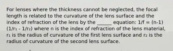 For lenses where the thickness cannot be neglected, the focal length is related to the curvature of the lens surface and the index of refraction of the lens by the ______ equation: 1/f = (n-1)(1/r₁ - 1/r₂) where n is the index of refraction of the lens material, r₁ is the radius of curvature of the first lens surface and r₂ is the radius of curvature of the second lens surface.