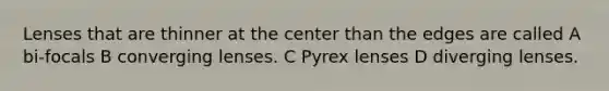 Lenses that are thinner at the center than the edges are called A bi-focals B converging lenses. C Pyrex lenses D diverging lenses.