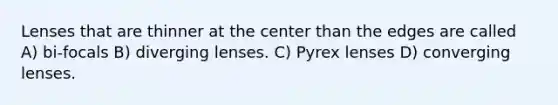 Lenses that are thinner at the center than the edges are called A) bi-focals B) diverging lenses. C) Pyrex lenses D) converging lenses.