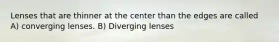 Lenses that are thinner at the center than the edges are called A) converging lenses. B) Diverging lenses