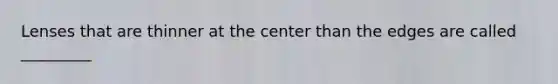 Lenses that are thinner at the center than the edges are called _________