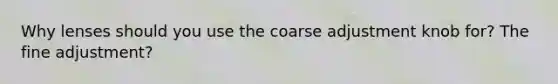 Why lenses should you use the coarse adjustment knob for? The fine adjustment?