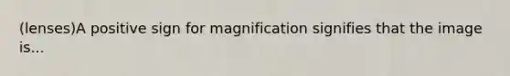 (lenses)A positive sign for magnification signifies that the image is...