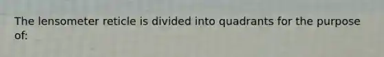 The lensometer reticle is divided into quadrants for the purpose of: