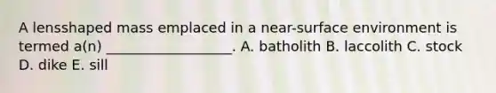 A lensshaped mass emplaced in a near-surface environment is termed a(n) __________________. A. batholith B. laccolith C. stock D. dike E. sill