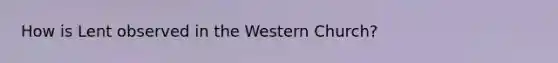 How is Lent observed in the Western Church?