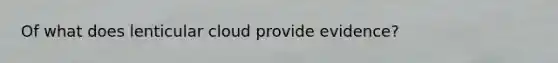 Of what does lenticular cloud provide evidence?