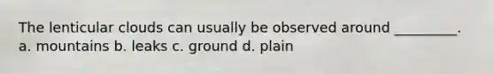The lenticular clouds can usually be observed around _________. a. mountains b. leaks c. ground d. plain