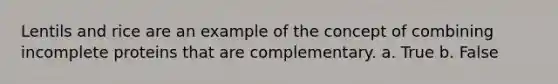 Lentils and rice are an example of the concept of combining incomplete proteins that are complementary. a. True b. False
