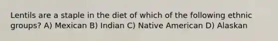 Lentils are a staple in the diet of which of the following ethnic groups? A) Mexican B) Indian C) Native American D) Alaskan