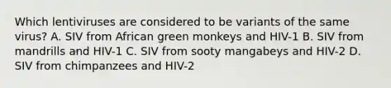 Which lentiviruses are considered to be variants of the same virus? A. SIV from African green monkeys and HIV-1 B. SIV from mandrills and HIV-1 C. SIV from sooty mangabeys and HIV-2 D. SIV from chimpanzees and HIV-2