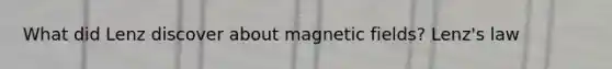 What did Lenz discover about <a href='https://www.questionai.com/knowledge/kqorUT4tK2-magnetic-fields' class='anchor-knowledge'>magnetic fields</a>? Lenz's law