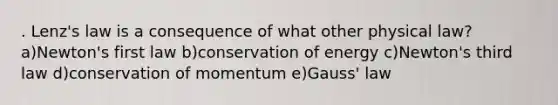 . Lenz's law is a consequence of what other physical law? a)Newton's first law b)conservation of energy c)Newton's third law d)conservation of momentum e)Gauss' law