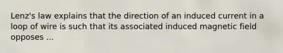 Lenz's law explains that the direction of an induced current in a loop of wire is such that its associated induced magnetic field opposes ...