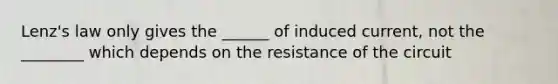 Lenz's law only gives the ______ of induced current, not the ________ which depends on the resistance of the circuit