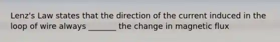 Lenz's Law states that the direction of the current induced in the loop of wire always _______ the change in magnetic flux