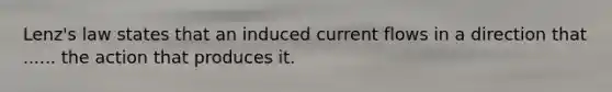 Lenz's law states that an induced current flows in a direction that ...... the action that produces it.