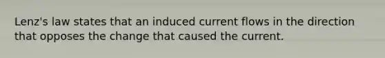 Lenz's law states that an induced current flows in the direction that opposes the change that caused the current.