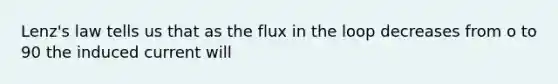 Lenz's law tells us that as the flux in the loop decreases from o to 90 the induced current will