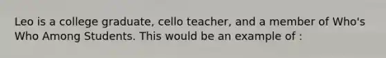 Leo is a college graduate, cello teacher, and a member of Who's Who Among Students. This would be an example of :