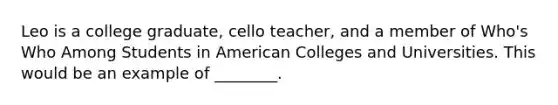 Leo is a college graduate, cello teacher, and a member of Who's Who Among Students in American Colleges and Universities. This would be an example of ________.