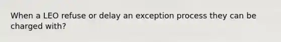 When a LEO refuse or delay an exception process they can be charged with?