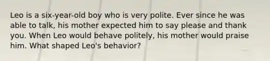 Leo is a six-year-old boy who is very polite. Ever since he was able to talk, his mother expected him to say please and thank you. When Leo would behave politely, his mother would praise him. What shaped Leo's behavior?