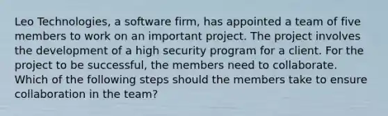 Leo Technologies, a software firm, has appointed a team of five members to work on an important project. The project involves the development of a high security program for a client. For the project to be successful, the members need to collaborate. Which of the following steps should the members take to ensure collaboration in the team?