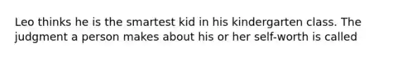 Leo thinks he is the smartest kid in his kindergarten class. The judgment a person makes about his or her self-worth is called