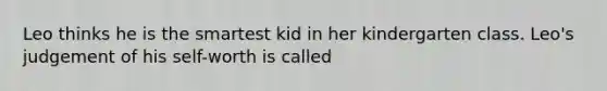 Leo thinks he is the smartest kid in her kindergarten class. Leo's judgement of his self-worth is called