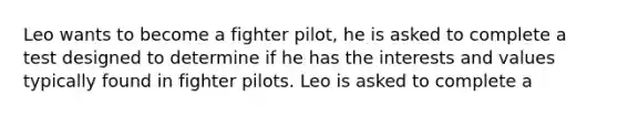 Leo wants to become a fighter pilot, he is asked to complete a test designed to determine if he has the interests and values typically found in fighter pilots. Leo is asked to complete a