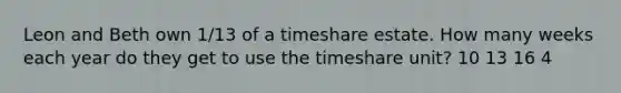 Leon and Beth own 1/13 of a timeshare estate. How many weeks each year do they get to use the timeshare unit? 10 13 16 4