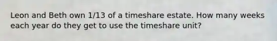 Leon and Beth own 1/13 of a timeshare estate. How many weeks each year do they get to use the timeshare unit?